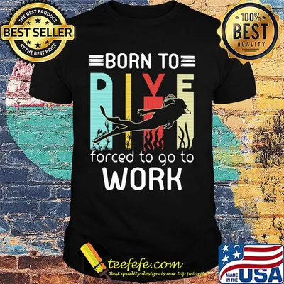 Born to dive forced to go to work shirt