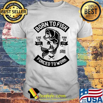 Born to fish live to fish fish to live forced to work shirt