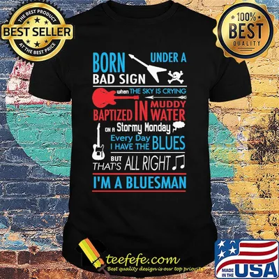 Born Under Bad Sign When The Sky Is Crying Baptized In Muddy Water On Stormy Monday Every Day I Have Blues But That's All Right I'm A Bluesman Shit