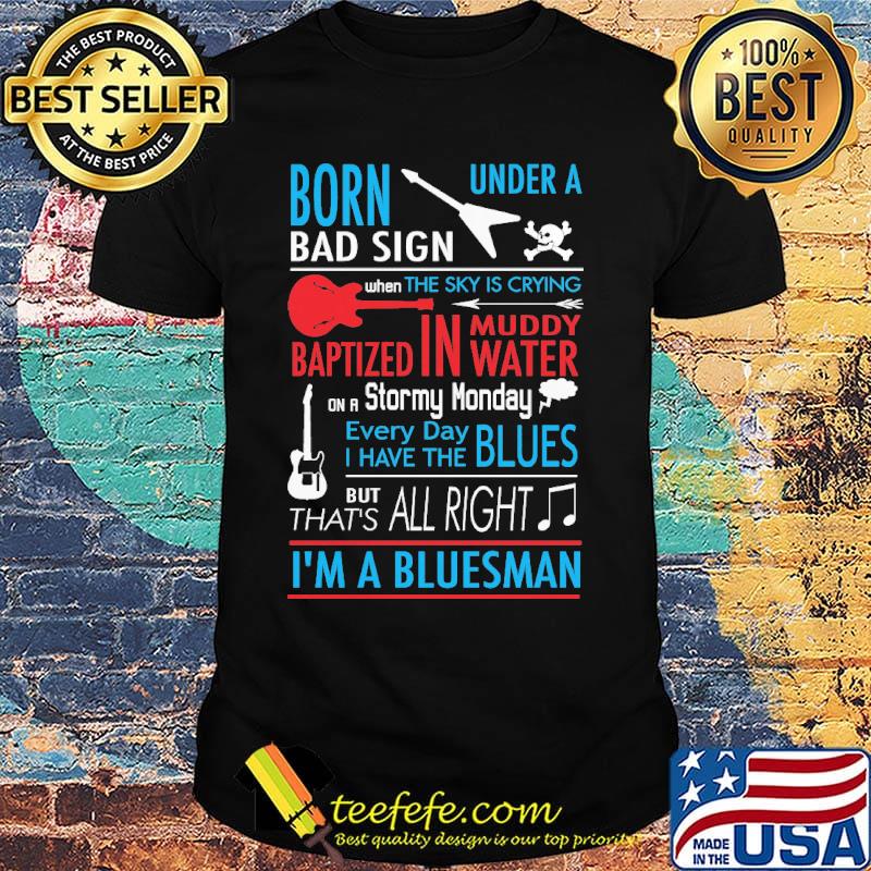 Born Under Bad Sign When The Sky Is Crying Baptized In Muddy Water On Stormy Monday Every Day I Have Blues But That's All Right I'm A Bluesman Shit