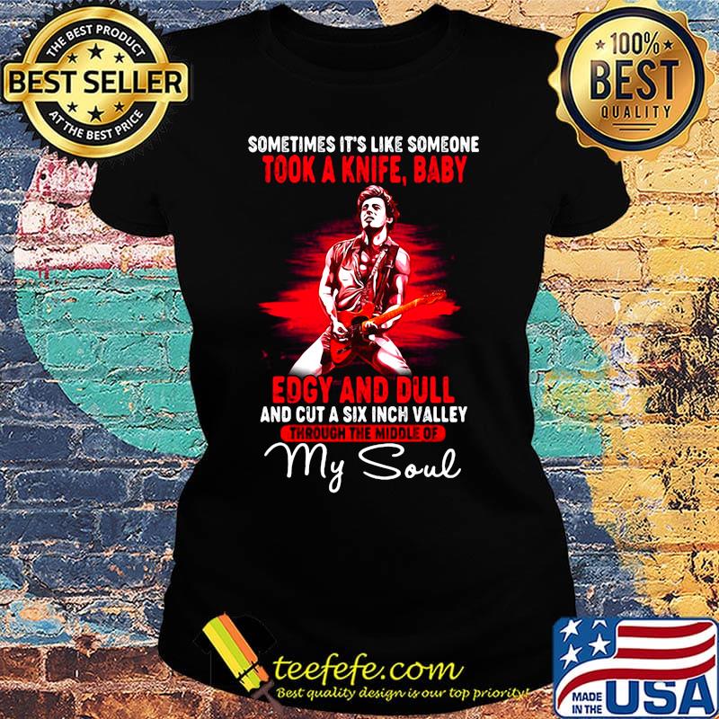 Bruce springsteen sometimes it's like someone took a knife baby edgy and dull and cut a six inch valley through the middle of my soul s Ladies tee Bruce springsteen sometimes it's like someone took a knife baby edgy and dull and cut a six inch valley through the middle of my soul s Ladies tee