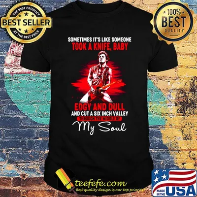 Bruce springsteen sometimes it's like someone took a knife baby edgy and dull and cut a six inch valley through the middle of my soul shirt