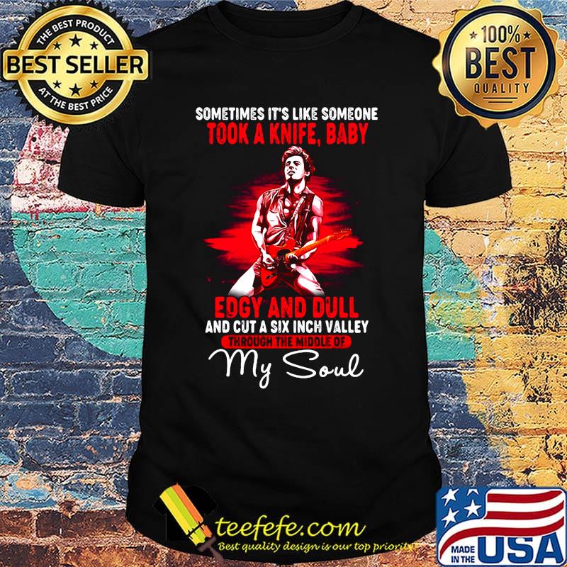 Bruce springsteen sometimes it's like someone took a knife baby edgy and dull and cut a six inch valley through the middle of my soul shirt Bruce springsteen sometimes it's like someone took a knife baby edgy and dull and cut a six inch valley through the middle of my soul shirt