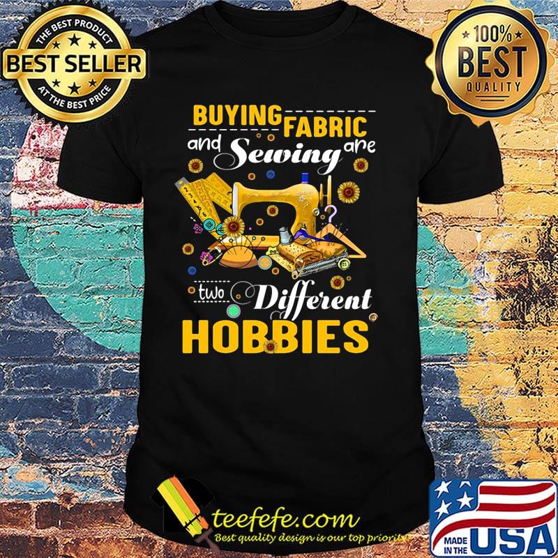 Buying fabric and sewing are two different hobbies sunflowers shirt Buying fabric and sewing are two different hobbies sunflowers shirt