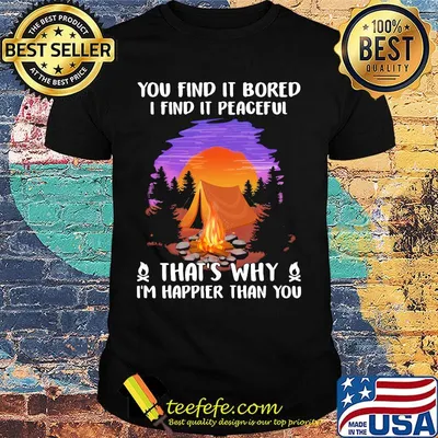 Camping you find it bored i find it peaceful that's why i'm happier than you shirt