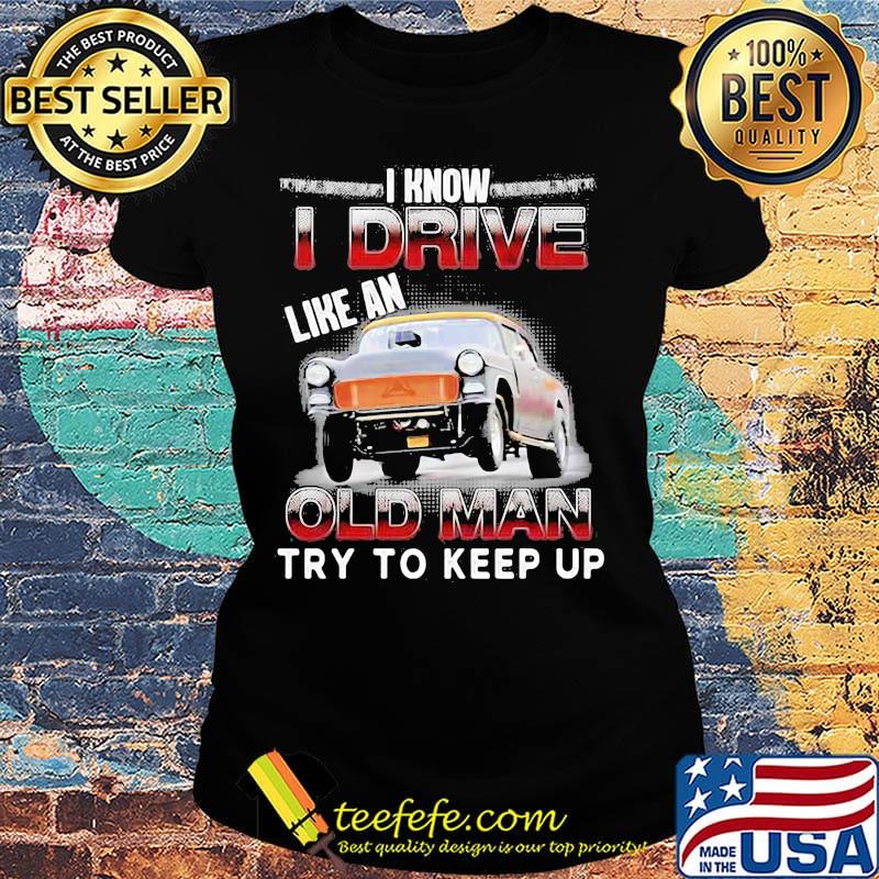 Car i know i drive like an old man try to keep up s Ladies tee Car i know i drive like an old man try to keep up s Ladies tee