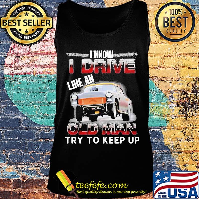 Car i know i drive like an old man try to keep up s Tank top Car i know i drive like an old man try to keep up s Tank top