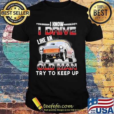 Car i know i drive like an old man try to keep up shirt