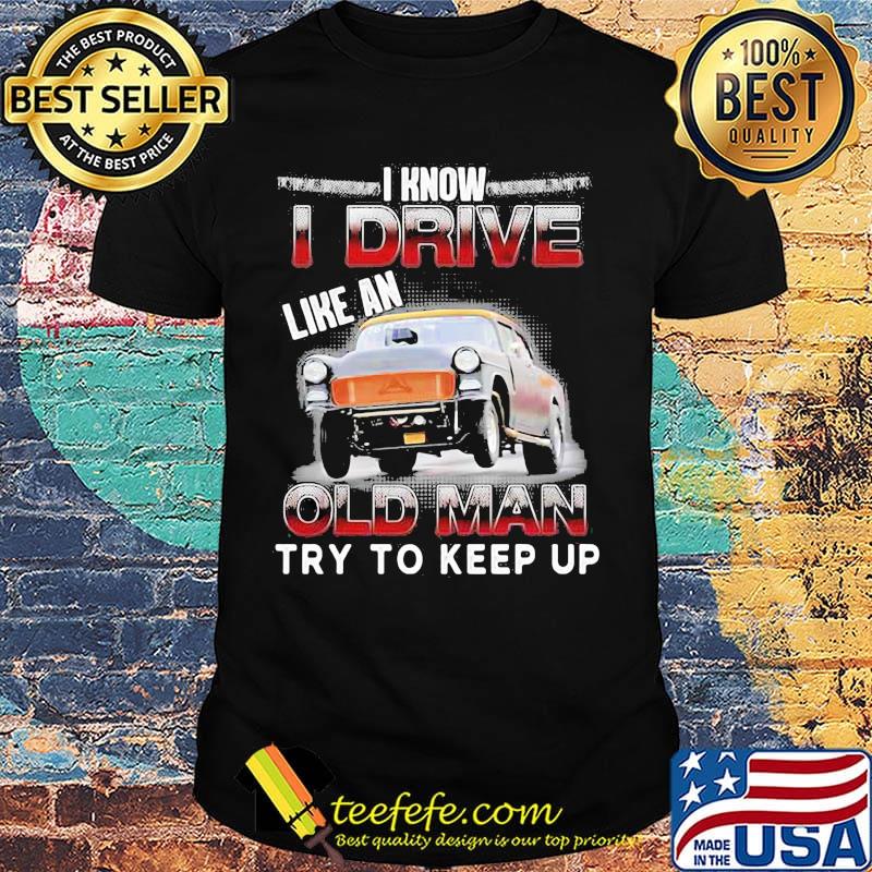 Car i know i drive like an old man try to keep up shirt Car i know i drive like an old man try to keep up shirt