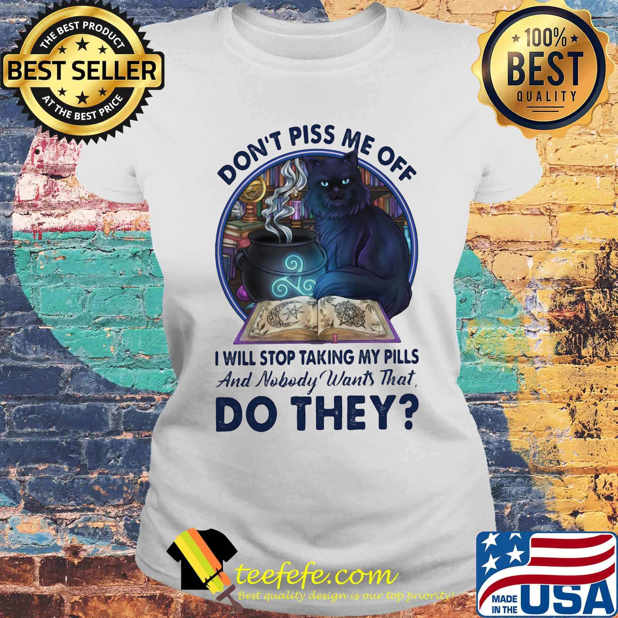 Cat Don't piss me off I will stop taking my pills and nobody wants that do they s Laides tee Cat Don't piss me off I will stop taking my pills and nobody wants that do they s Laides tee