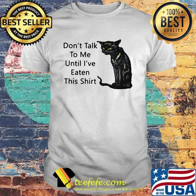 Cat don't talk to me until I've eaten this shirt