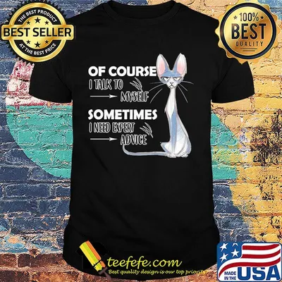 Cat of course i talk to myself sometimes i need expert advice shirt