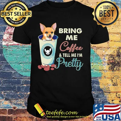 Chihuahua bring me coffee tell me I'm pretty shirt