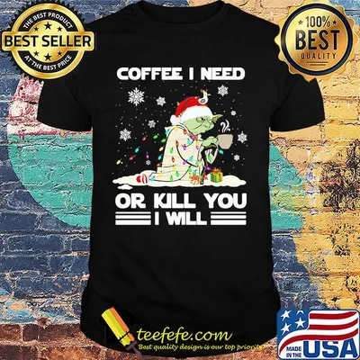 Christmas yoda coffee i need or kill you i will shirt