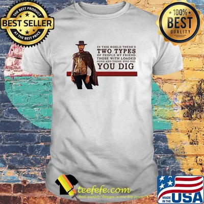 Clint eastwood in this world there's two types of people my friend those with loaded guns and those who dig you dig shirt