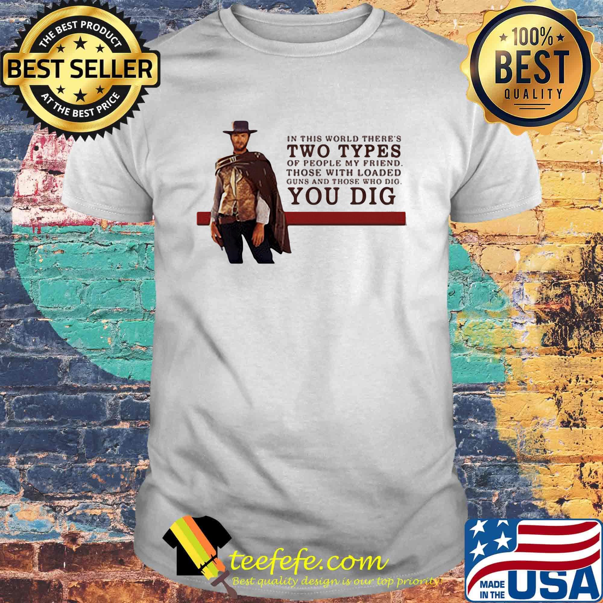 Clint eastwood in this world there's two types of people my friend those with loaded guns and those who dig you dig shirt Clint eastwood in this world there's two types of people my friend those with loaded guns and those who dig you dig shirt