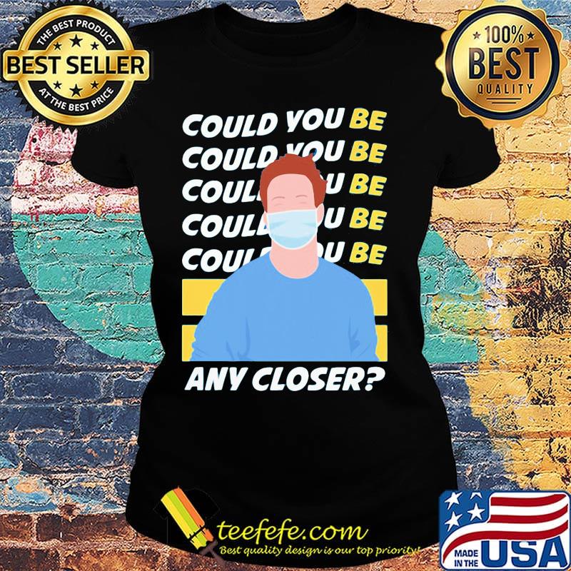 Could You Be Any Closer The Man Face Mask Shirt Ladies tee Could You Be Any Closer The Man Face Mask Shirt Ladies tee
