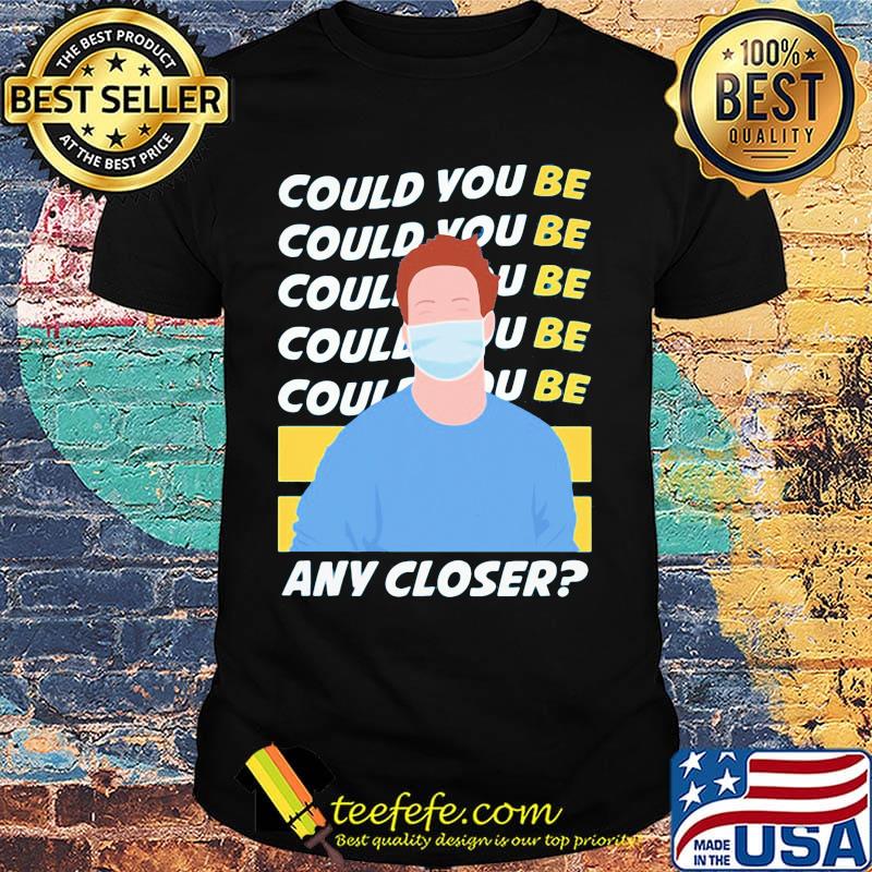 Could You Be Any Closer The Man Face Mask Shirt