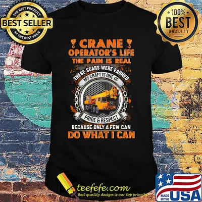 Crane Operators Life The Pain Is Real These Scars Were Earned My Craf Is One Of Pride Respect Because Only A Few Can Do What I Can Shirt