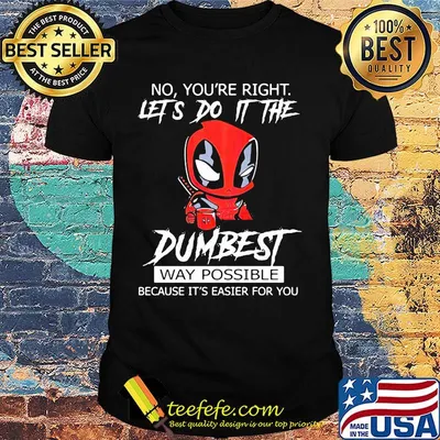 Deadpool coffee no you're right lets do it the dumbest way possible because it's easier for you shirt