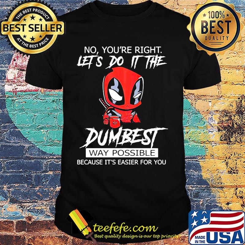 Deadpool coffee no you're right lets do it the dumbest way possible because it's easier for you shirt