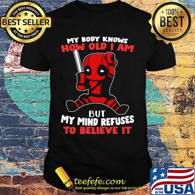 Deadpool my body knows how old I am but my mind refuses to believe it shirt
