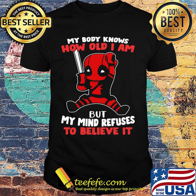 Deadpool my body knows how old I am but my mind refuses to believe it shirt