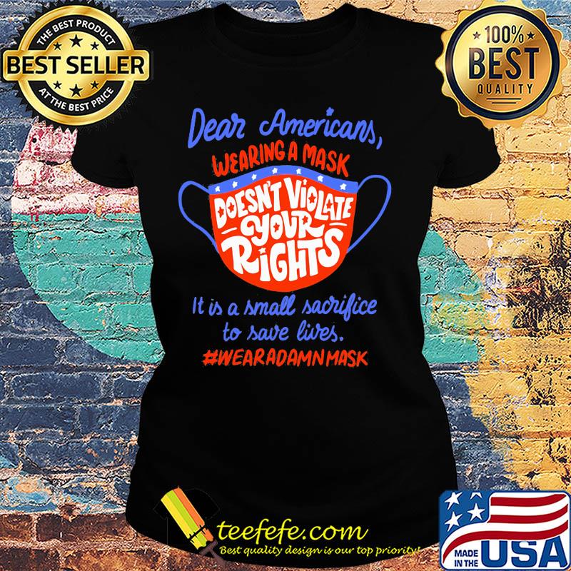 Dear americans wearing a mask doesn't violate your rights it is a small sacrifice to save lives wear a damn mask s Ladies tee Dear americans wearing a mask doesn't violate your rights it is a small sacrifice to save lives wear a damn mask s Ladies tee
