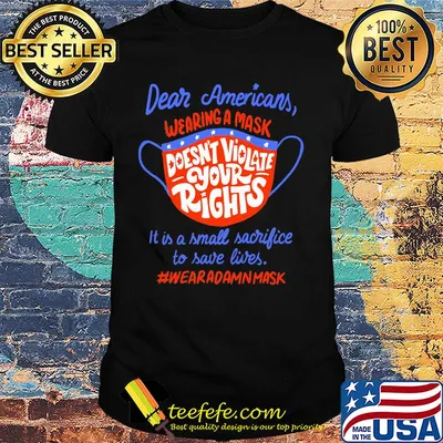 Dear americans wearing a mask doesn't violate your rights it is a small sacrifice to save lives wear a damn mask shirt
