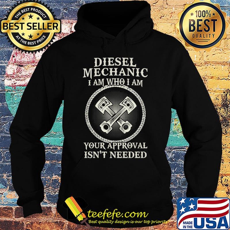 Diesel Mechanic I Am Who I Am Your Approval Isn't Needed Shirt Hoodie Diesel Mechanic I Am Who I Am Your Approval Isn't Needed Shirt Hoodie