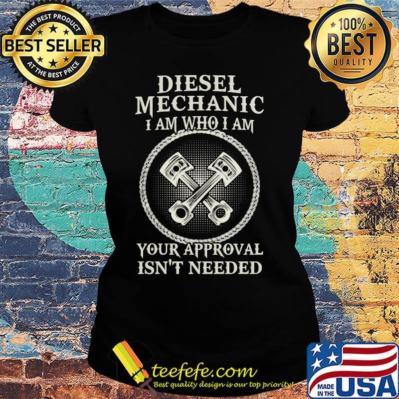 Diesel Mechanic I Am Who I Am Your Approval Isn't Needed Shirt Ladies tee Diesel Mechanic I Am Who I Am Your Approval Isn't Needed Shirt Ladies tee