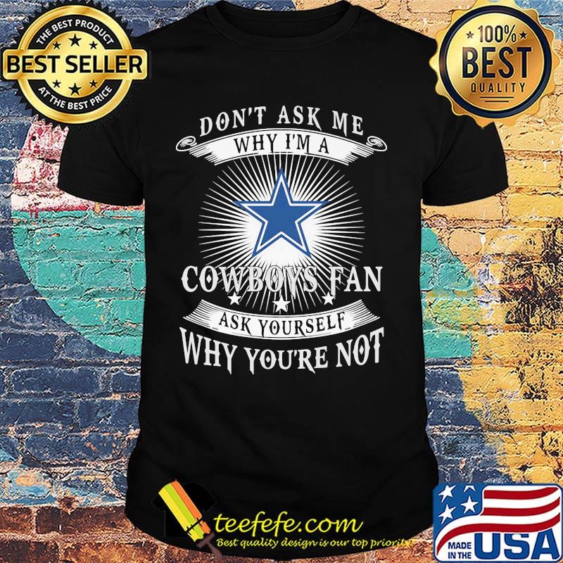 Don't ask me why i'm a cowboys fan ask yourself why you're not shirt Don't ask me why i'm a cowboys fan ask yourself why you're not shirt