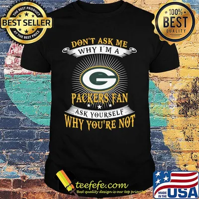 Don't ask me why i'm a packers fan ask yourself why you're not shirt