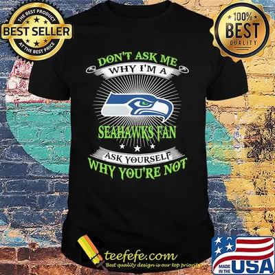 Don't ask me why i'm a seahawks fan ask yourself why you're not shirt