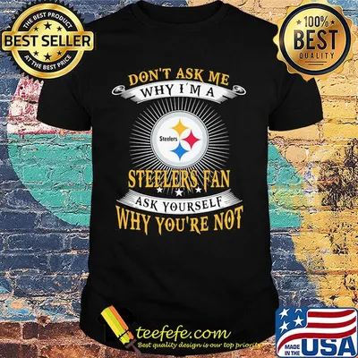 Don't ask me why i'm a steelers fan ask yourself why you're not shirt