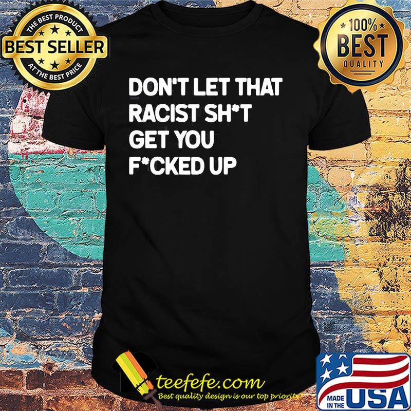 Don't let that racist shit get you fucked up shirt