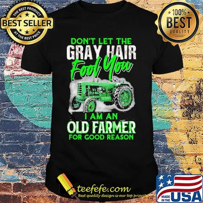 Don't let the gray hair fool you I am an old farmer for good reason shirt