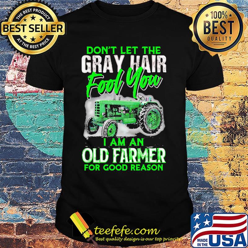 Don't let the gray hair fool you I am an old farmer for good reason shirt