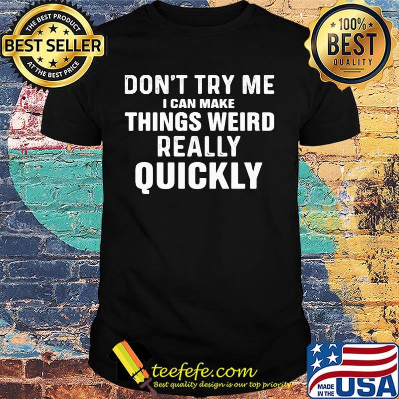 Don't try me I can make things weird really quickly shirt