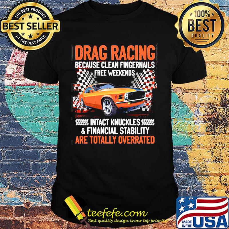 Drag racing because clean fingernails free weekends intact knuckles and financial stability are totally overrated shirt