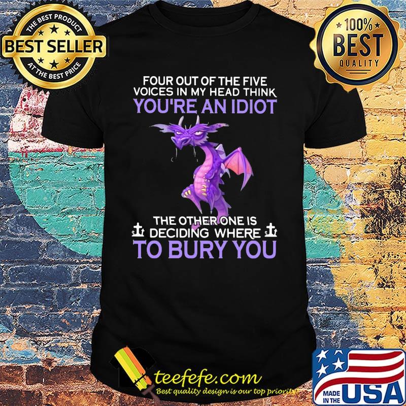 Dragon four out of the five voices in my head think you're an idiot the other one is deciding where to bury you shirt