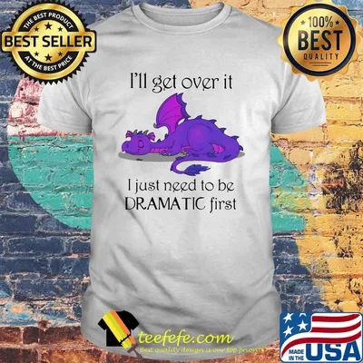 Dragon i'll get over it i just need to be dramatic first shirt
