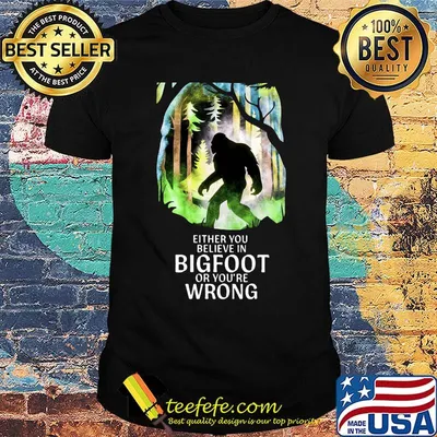 Either You Believe In Bigfoot Or You're Wrong Shirt