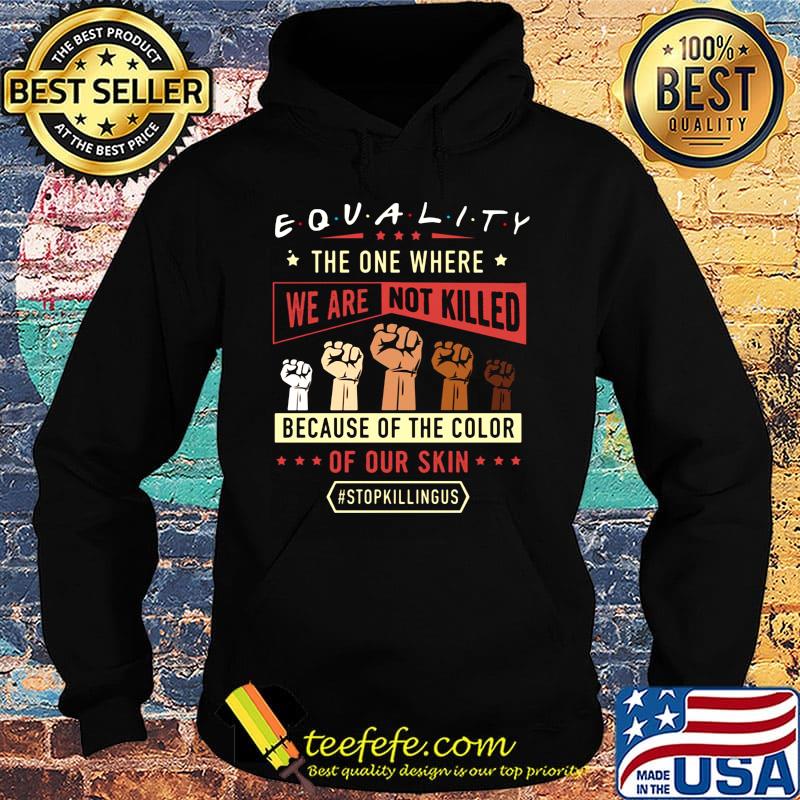 Equality The One Where We Are Not Killed Because Of The Color Of Out Skin Stopkillngus Black Lives Matter Shirt Hoodie Equality The One Where We Are Not Killed Because Of The Color Of Out Skin Stopkillngus Black Lives Matter Shirt Hoodie
