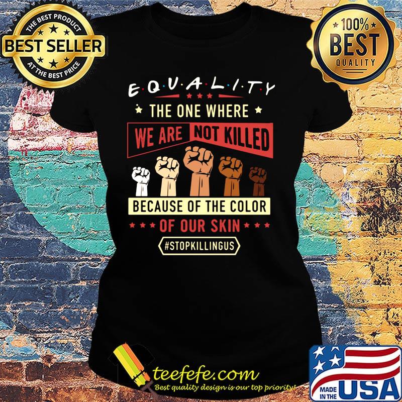 Equality The One Where We Are Not Killed Because Of The Color Of Out Skin Stopkillngus Black Lives Matter Shirt Ladies tee Equality The One Where We Are Not Killed Because Of The Color Of Out Skin Stopkillngus Black Lives Matter Shirt Ladies tee