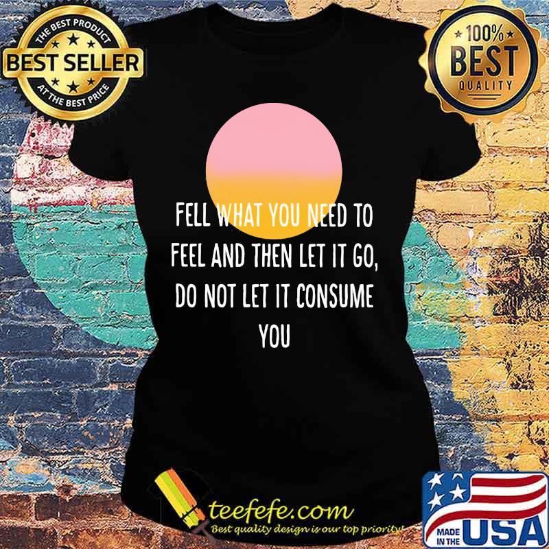 Fell what you need to feel and then let it go do not let it consume sunset s Ladies tee Fell what you need to feel and then let it go do not let it consume sunset s Ladies tee