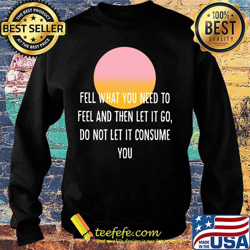 Fell what you need to feel and then let it go do not let it consume sunset s Sweater Fell what you need to feel and then let it go do not let it consume sunset s Sweater