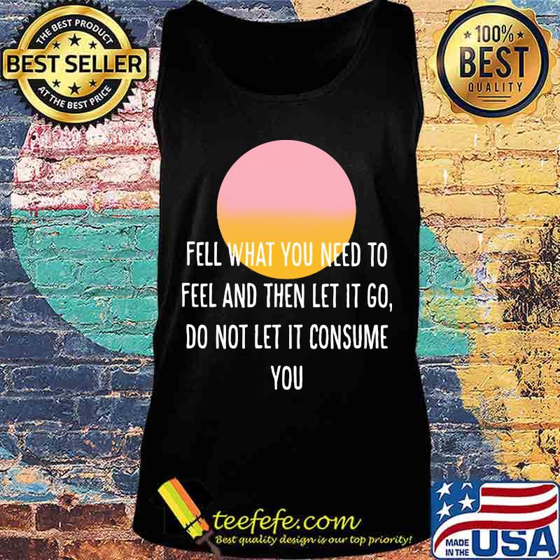 Fell what you need to feel and then let it go do not let it consume sunset s Tank top Fell what you need to feel and then let it go do not let it consume sunset s Tank top