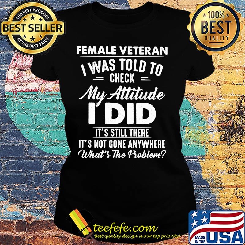 Female Vateran I Was Told To Check My Attitude I Did It's Still There It's Not Gone Anywhere What's The Problem Shirt Ladies tee Female Vateran I Was Told To Check My Attitude I Did It's Still There It's Not Gone Anywhere What's The Problem Shirt Ladies tee