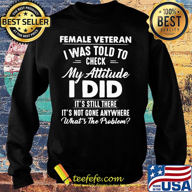 Female Vateran I Was Told To Check My Attitude I Did It's Still There It's Not Gone Anywhere What's The Problem Shirt Sweater Female Vateran I Was Told To Check My Attitude I Did It's Still There It's Not Gone Anywhere What's The Problem Shirt Sweater